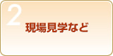 Step2　現場見学など