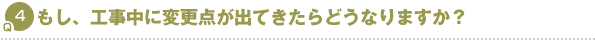 Q4.もし、工事中に変更点が出てきたらどうなりますか?
