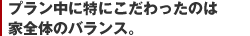 プラン中に特にこだわったのは家全体のバランス。