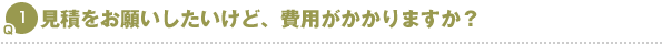 Q1.見積をお願いしたいけど、費用がかかりますか？