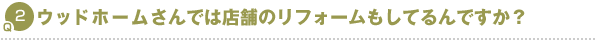 Q2.ウッドホームさんでは店舗のリフォームもしてるんですか？