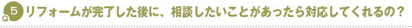 Q5.リフォームが完了した後に、相談したいことがあったら対応してくれるの？