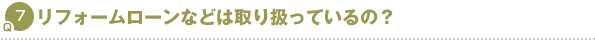 Q7．リフォームローンなどは取り扱っているの？