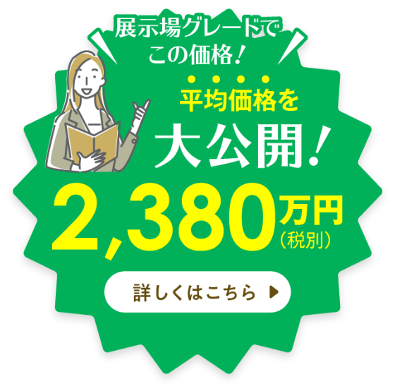 展示場グレードでこの価格！平均価格を大公開2,380万円（税別）詳しくはこちら