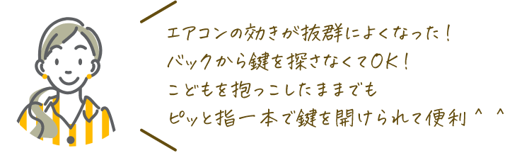 エアコンの効きが抜群によくなった！バックから鍵を探さなくてOK！
こどもを抱っこしたままでもピッと指一本で鍵を開けられて便利＾＾