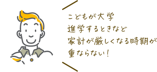 こどもが大学進学するときなど家計が厳しくなる時期が重ならない！